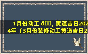 1月份动工 🌸 黄道吉日2024年（3月份装修动工黄道吉日2024年查询）